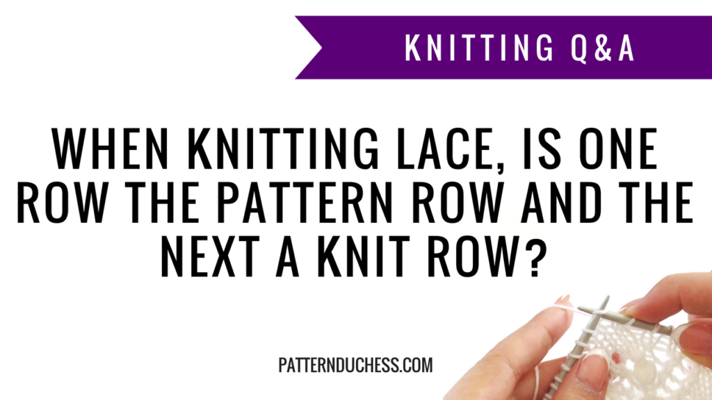 Knitting Q&A: When knitting lace, is one row the pattern row and the next a knit row | Pattern Duchess