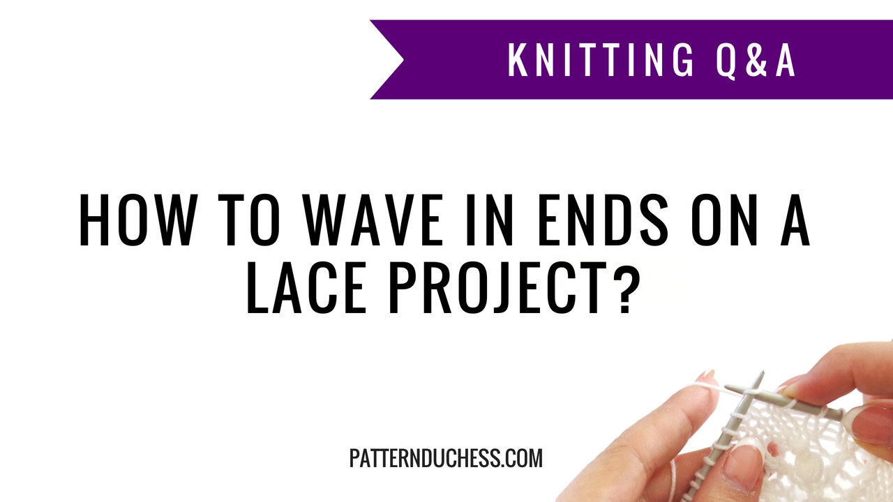Knitting Q&A: How to wave in ends on a lace project? | Pattern Duchess